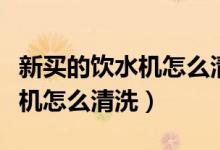 新买的饮水机怎么清洗干净视频（新买的饮水机怎么清洗）