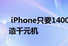  iPhone只要1400元你敢信爆料称苹果在打造千元机 