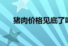 猪肉价格见底了吗（未来走势将如何）