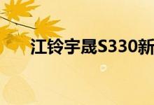  江铃宇晟S330新款上市售价9.98万元 