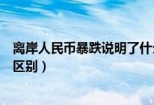 离岸人民币暴跌说明了什么（离岸人民币和在岸人民币有何区别）