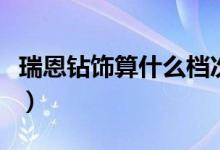 瑞恩钻饰算什么档次（戴瑞钻戒属于什么档次）