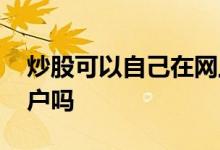 炒股可以自己在网上开户吗 炒股可以自己开户吗 