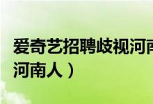 爱奇艺招聘歧视河南人（为什么爱奇艺要歧视河南人）