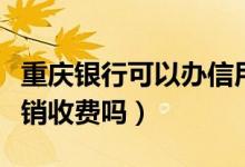 重庆银行可以办信用卡吗（重庆银行信用卡注销收费吗）