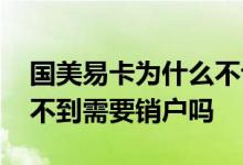 国美易卡为什么不让销户 国美易卡有额度借不到需要销户吗