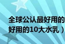 全球公认最好用的10大祛疤膏（全球公认最好用的10大水乳）