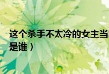 这个杀手不太冷的女主当时多大（这个杀手不太冷的女主角是谁）