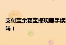支付宝余额宝提现要手续费吗（支付宝余额宝提现要手续费吗）