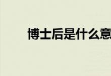 博士后是什么意思（博士后是什么）