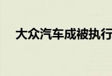 大众汽车成被执行人（具体原因是什么）