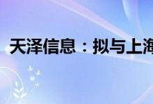 天泽信息：拟与上海智臻签署战略合作协议