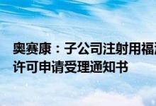 奥赛康：子公司注射用福沙匹坦双葡甲胺获得药品注册上市许可申请受理通知书