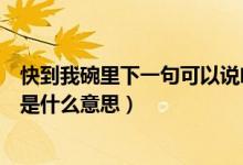 快到我碗里下一句可以说啥（一个女生对我说快到我碗里来是什么意思）