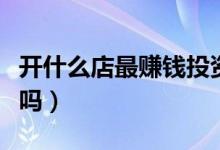 开什么店最赚钱投资小（以下几款项目适合你吗）