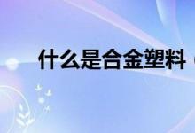 什么是合金塑料（什么是合金法兰呢）