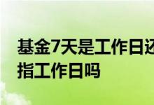基金7天是工作日还是自然日 基金不足7天是指工作日吗
