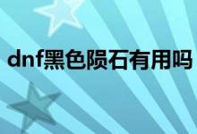 dnf黑色陨石有用吗（DNF黑色陨石怎么得）