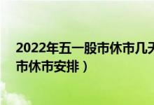 2022年五一股市休市几天（五一放假安排2022 2022年股市休市安排）