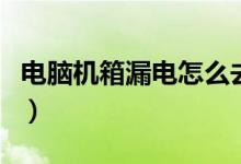 电脑机箱漏电怎么去除（电脑机箱漏电怎么办）