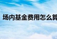 场内基金费用怎么算 场内基金成本怎么计算