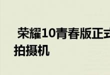  荣耀10青春版正式预售1399 一款千元美颜拍摄机 
