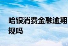 哈银消费金融逾期了怎么办 哈银消费金融正规吗