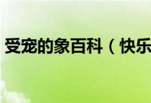 受宠的象百科（快乐语文《受宠的象》答案）