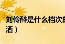刘伶醉是什么档次的酒（刘伶醉是什么档次的酒）