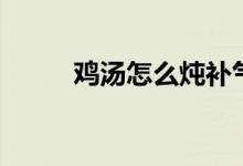 鸡汤怎么炖补气血（鸡汤怎么炖）