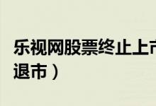 乐视网股票终止上市的原因（乐视网什么时候退市）