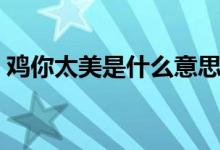 鸡你太美是什么意思（鸡你太美是什么出处）