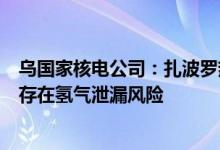 乌国家核电公司：扎波罗热核电站一台机组已启动紧急保护存在氢气泄漏风险