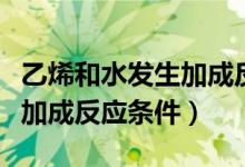 乙烯和水发生加成反应的条件（乙烯和水发生加成反应条件）