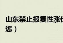 山东禁止报复性涨价（涉嫌垄断行为将受到严惩）