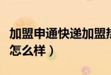 加盟申通快递加盟热线是多少（加盟申通快递怎么样）