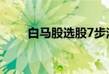 白马股选股7步法 白马股选股7步法