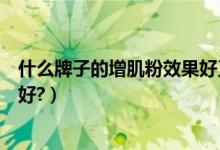 什么牌子的增肌粉效果好又便宜（什么牌子的增肌粉效果最好?）