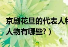 京剧花旦的代表人物有哪些（京剧花旦的代表人物有哪些?）