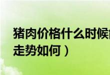 猪肉价格什么时候能降下来（2020生猪价格走势如何）