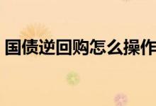 国债逆回购怎么操作（国债逆回购操作方法）