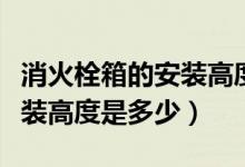 消火栓箱的安装高度一般是多少（报警按钮安装高度是多少）