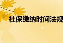 社保缴纳时间法规 社保需要缴纳多少钱 