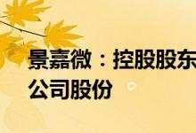 景嘉微：控股股东等拟合计减持不超2.15%公司股份