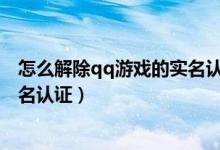 怎么解除qq游戏的实名认证信息（如何在QQ游戏里解除实名认证）