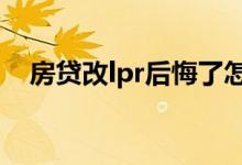 房贷改lpr后悔了怎么办（可以改回来吗）
