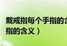 戴戒指每个手指的含义是什么（戴戒指每个手指的含义）