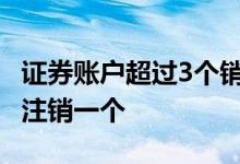 证券账户超过3个销户 多个证券账户是否可以注销一个