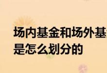 场内基金和场外基金怎么区分 场内场外基金是怎么划分的