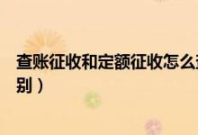 查账征收和定额征收怎么查（查账征收与定额征收有哪些区别）